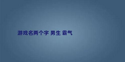 游戏名两个字 男生 霸气